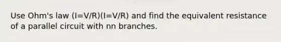 Use Ohm's law (I=V/R)(I=V/R) and find the equivalent resistance of a parallel circuit with nn branches.