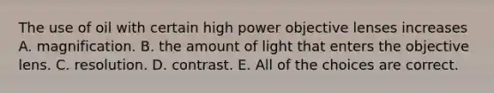 The use of oil with certain high power objective lenses increases A. magnification. B. the amount of light that enters the objective lens. C. resolution. D. contrast. E. All of the choices are correct.