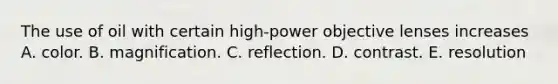 The use of oil with certain high-power objective lenses increases A. color. B. magnification. C. reflection. D. contrast. E. resolution