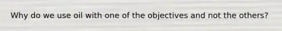 Why do we use oil with one of the objectives and not the others?