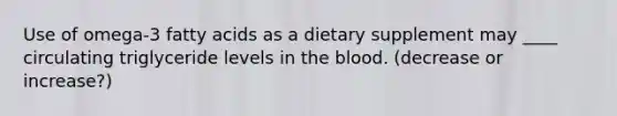 Use of omega-3 fatty acids as a dietary supplement may ____ circulating triglyceride levels in the blood. (decrease or increase?)