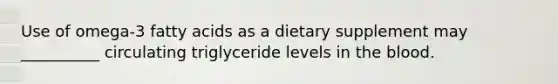 Use of omega-3 fatty acids as a dietary supplement may __________ circulating triglyceride levels in the blood.