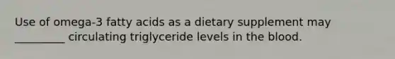 Use of omega-3 fatty acids as a dietary supplement may _________ circulating triglyceride levels in <a href='https://www.questionai.com/knowledge/k7oXMfj7lk-the-blood' class='anchor-knowledge'>the blood</a>.