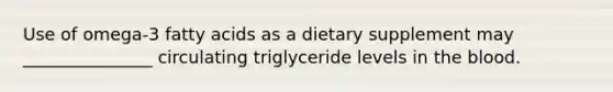 Use of omega-3 fatty acids as a dietary supplement may _______________ circulating triglyceride levels in the blood.