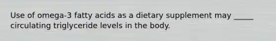 Use of omega-3 fatty acids as a dietary supplement may _____ circulating triglyceride levels in the body.
