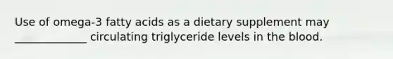 Use of omega-3 fatty acids as a dietary supplement may _____________ circulating triglyceride levels in the blood.