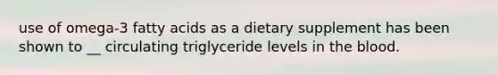 use of omega-3 fatty acids as a dietary supplement has been shown to __ circulating triglyceride levels in the blood.