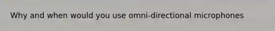 Why and when would you use omni-directional microphones