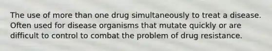 The use of more than one drug simultaneously to treat a disease. Often used for disease organisms that mutate quickly or are difficult to control to combat the problem of drug resistance.