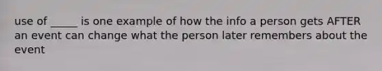 use of _____ is one example of how the info a person gets AFTER an event can change what the person later remembers about the event