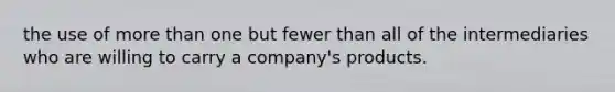 the use of more than one but fewer than all of the intermediaries who are willing to carry a company's products.