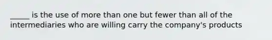 _____ is the use of more than one but fewer than all of the intermediaries who are willing carry the company's products