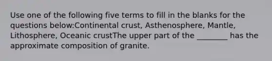 Use one of the following five terms to fill in the blanks for the questions below:Continental crust, Asthenosphere, Mantle, Lithosphere, Oceanic crustThe upper part of the ________ has the approximate composition of granite.