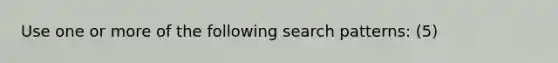 Use one or more of the following search patterns: (5)