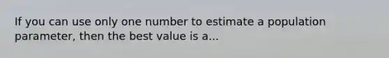 If you can use only one number to estimate a population parameter, then the best value is a...