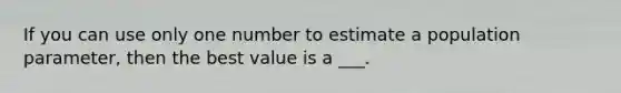 If you can use only one number to estimate a population parameter, then the best value is a ___.