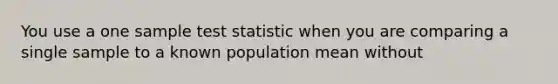 You use a one sample test statistic when you are comparing a single sample to a known population mean without