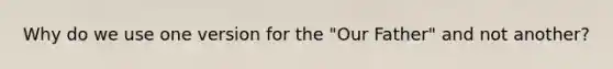 Why do we use one version for the "Our Father" and not another?