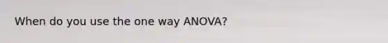 When do you use the one way ANOVA?