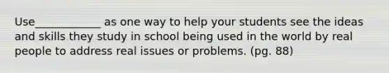 Use____________ as one way to help your students see the ideas and skills they study in school being used in the world by real people to address real issues or problems. (pg. 88)