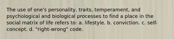 The use of one's personality, traits, temperament, and psychological and biological processes to find a place in the social matrix of life refers to: a. lifestyle. b. conviction. c. self-concept. d. "right-wrong" code.