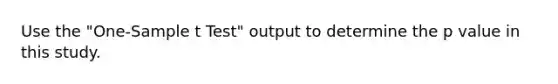 Use the "One-Sample t Test" output to determine the p value in this study.