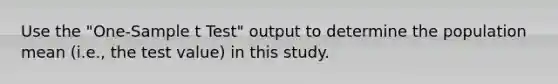 Use the "One-Sample t Test" output to determine the population mean (i.e., the test value) in this study.