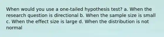 When would you use a one-tailed hypothesis test? a. When the research question is directional b. When the sample size is small c. When the effect size is large d. When the distribution is not normal