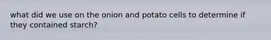 what did we use on the onion and potato cells to determine if they contained starch?