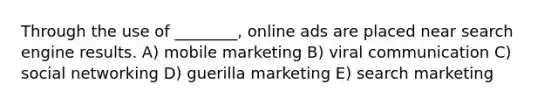 Through the use of ________, online ads are placed near search engine results. A) mobile marketing B) viral communication C) social networking D) guerilla marketing E) search marketing