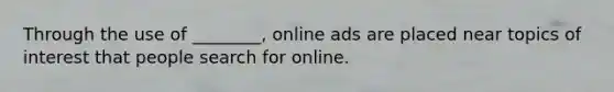 Through the use of ________, online ads are placed near topics of interest that people search for online.