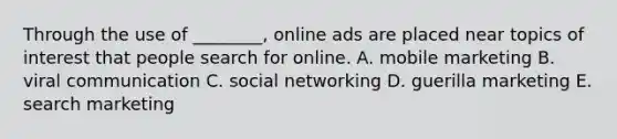 Through the use of ________, online ads are placed near topics of interest that people search for online. A. mobile marketing B. viral communication C. social networking D. guerilla marketing E. search marketing