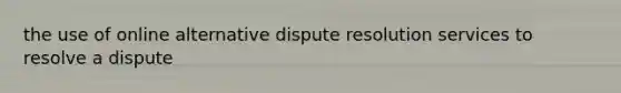 the use of online alternative dispute resolution services to resolve a dispute