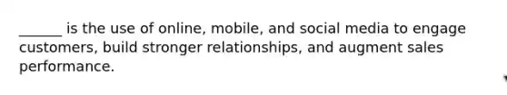 ______ is the use of online, mobile, and social media to engage customers, build stronger relationships, and augment sales performance.