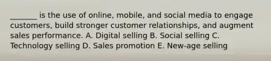 ​_______ is the use of​ online, mobile, and social media to engage​ customers, build stronger customer​ relationships, and augment sales performance. A. Digital selling B. Social selling C. Technology selling D. Sales promotion E. New-age selling