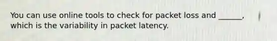 You can use online tools to check for packet loss and ______, which is the variability in packet latency.