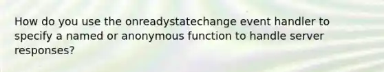 How do you use the onreadystatechange event handler to specify a named or anonymous function to handle server responses?