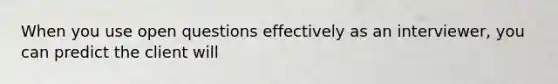 When you use open questions effectively as an interviewer, you can predict the client will