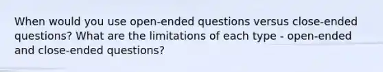 When would you use open-ended questions versus close-ended questions? What are the limitations of each type - open-ended and close-ended questions?