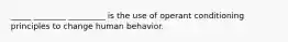 _____ ________ _________ is the use of operant conditioning principles to change human behavior.