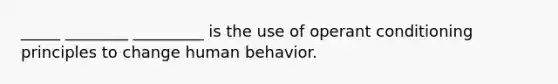 _____ ________ _________ is the use of operant conditioning principles to change human behavior.