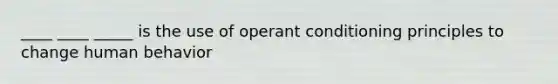 ____ ____ _____ is the use of operant conditioning principles to change human behavior