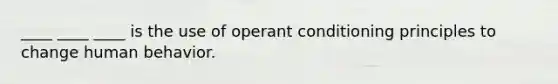 ____ ____ ____ is the use of operant conditioning principles to change human behavior.