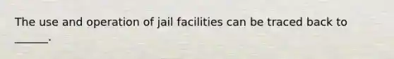 The use and operation of jail facilities can be traced back to ______.