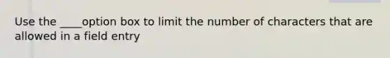 Use the ____option box to limit the number of characters that are allowed in a field entry