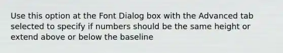 Use this option at the Font Dialog box with the Advanced tab selected to specify if numbers should be the same height or extend above or below the baseline