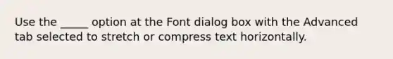 Use the _____ option at the Font dialog box with the Advanced tab selected to stretch or compress text horizontally.