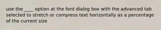 use the ____ option at the font dialog box with the advanced tab selected to stretch or compress text horizontally as a percentage of the current size