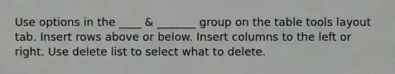 Use options in the ____ & _______ group on the table tools layout tab. Insert rows above or below. Insert columns to the left or right. Use delete list to select what to delete.