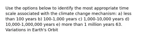 Use the options below to identify the most appropriate time scale associated with the climate change mechanism: a) less than 100 years b) 100-1,000 years c) 1,000-10,000 years d) 10,000-1,000,000 years e) more than 1 million years 63. Variations in Earth's Orbit